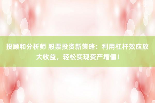 投顾和分析师 股票投资新策略：利用杠杆效应放大收益，轻松实现资产增值！