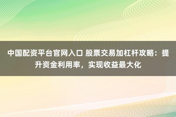 中国配资平台官网入口 股票交易加杠杆攻略：提升资金利用率，实现收益最大化