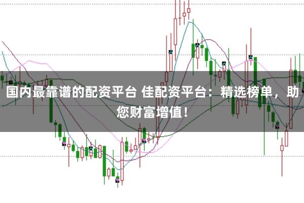 国内最靠谱的配资平台 佳配资平台：精选榜单，助您财富增值！