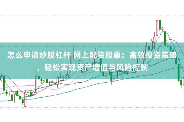 怎么申请炒股杠杆 网上配资股票：高效投资策略，轻松实现资产增值与风险控制