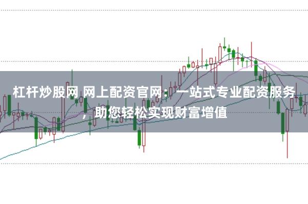 杠杆炒股网 网上配资官网：一站式专业配资服务，助您轻松实现财富增值
