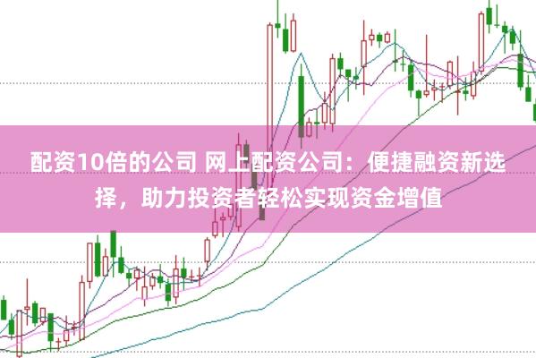 配资10倍的公司 网上配资公司：便捷融资新选择，助力投资者轻松实现资金增值