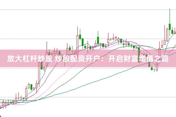 放大杠杆炒股 炒股配资开户：开启财富增值之路