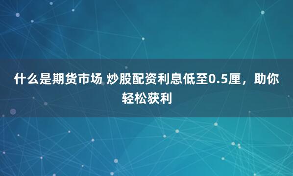 什么是期货市场 炒股配资利息低至0.5厘，助你轻松获利