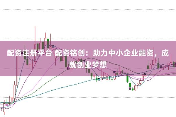 配资注册平台 配资铭创：助力中小企业融资，成就创业梦想