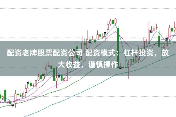 配资老牌股票配资公司 配资模式：杠杆投资，放大收益，谨慎操作