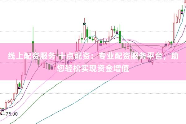 线上配资服务 十点配资：专业配资服务平台，助您轻松实现资金增值