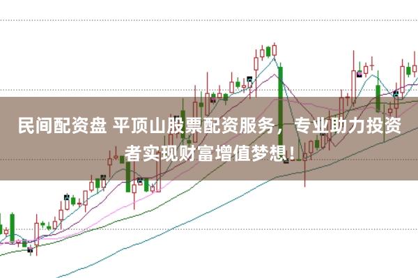 民间配资盘 平顶山股票配资服务，专业助力投资者实现财富增值梦想！