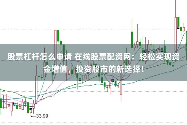 股票杠杆怎么申请 在线股票配资网：轻松实现资金增值，投资股市的新选择！