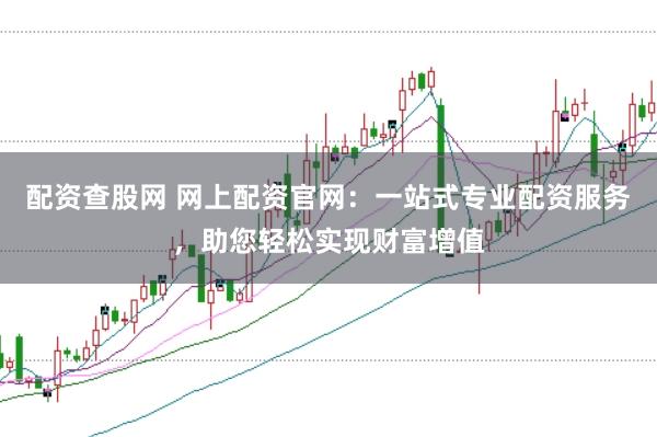 配资查股网 网上配资官网：一站式专业配资服务，助您轻松实现财富增值