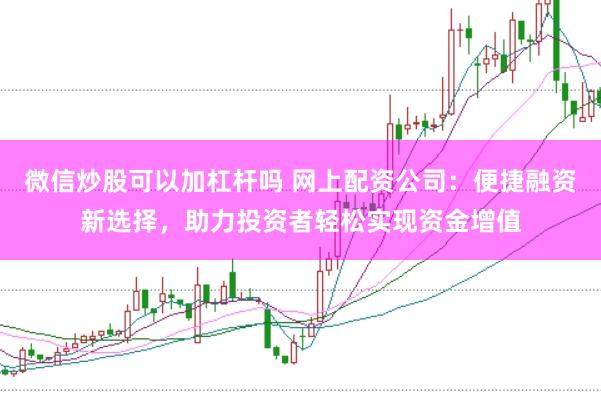 微信炒股可以加杠杆吗 网上配资公司：便捷融资新选择，助力投资者轻松实现资金增值