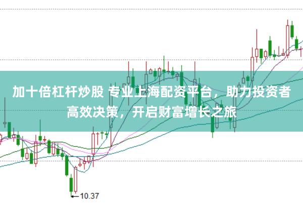 加十倍杠杆炒股 专业上海配资平台，助力投资者高效决策，开启财富增长之旅