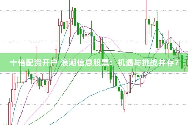 十倍配资开户 浪潮信息股票：机遇与挑战并存？