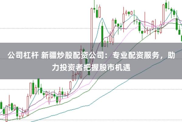 公司杠杆 新疆炒股配资公司：专业配资服务，助力投资者把握股市机遇