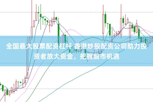全国最大股票配资杠杆 香港炒股配资公司助力投资者放大资金，把握股市机遇