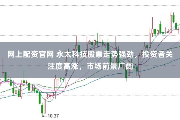 网上配资官网 永太科技股票走势强劲，投资者关注度高涨，市场前景广阔