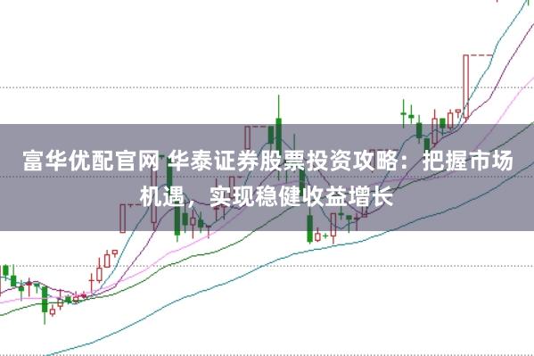 富华优配官网 华泰证券股票投资攻略：把握市场机遇，实现稳健收益增长