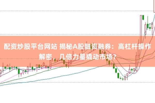 配资炒股平台网站 揭秘A股融资融券：高杠杆操作解密，几倍力量撬动市场？