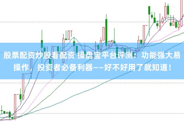 股票配资炒股看配资 操盘宝平台评测：功能强大易操作，投资者必备利器——好不好用了就知道！