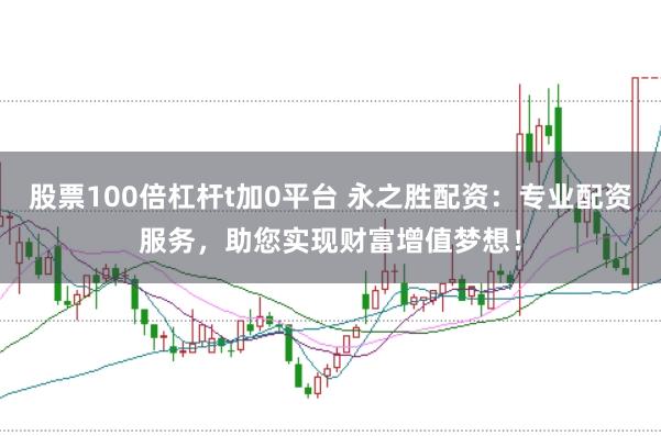 股票100倍杠杆t加0平台 永之胜配资：专业配资服务，助您实现财富增值梦想！