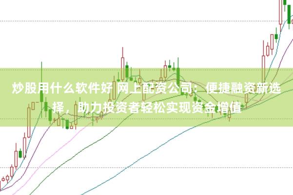 炒股用什么软件好 网上配资公司：便捷融资新选择，助力投资者轻松实现资金增值