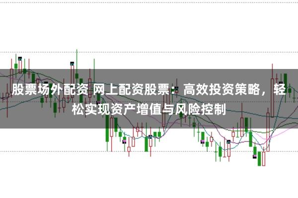 股票场外配资 网上配资股票：高效投资策略，轻松实现资产增值与风险控制