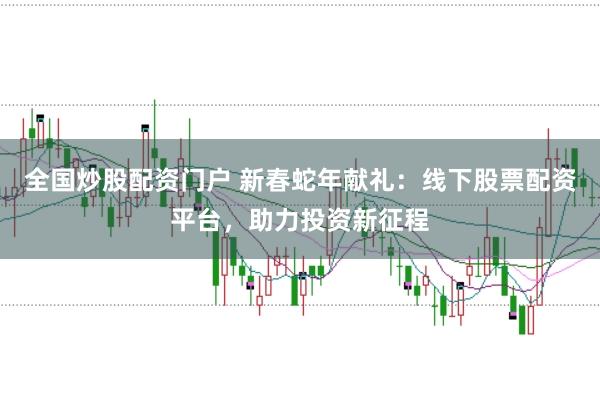 全国炒股配资门户 新春蛇年献礼：线下股票配资平台，助力投资新征程