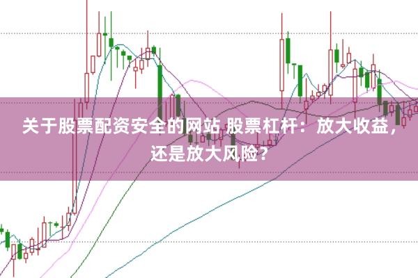 关于股票配资安全的网站 股票杠杆：放大收益，还是放大风险？