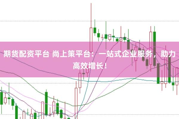 期货配资平台 尚上策平台：一站式企业服务，助力高效增长！