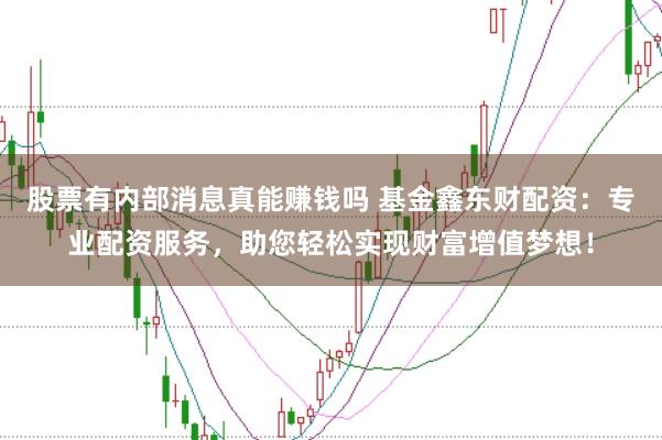 股票有内部消息真能赚钱吗 基金鑫东财配资：专业配资服务，助您轻松实现财富增值梦想！