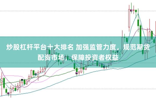 炒股杠杆平台十大排名 加强监管力度，规范期货配资市场，保障投资者权益