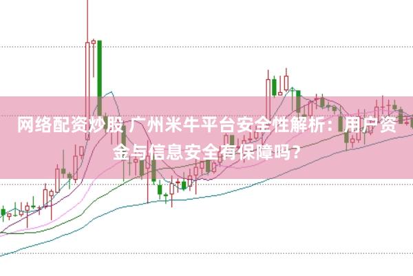 网络配资炒股 广州米牛平台安全性解析：用户资金与信息安全有保障吗？