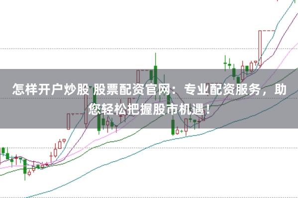 怎样开户炒股 股票配资官网：专业配资服务，助您轻松把握股市机遇！