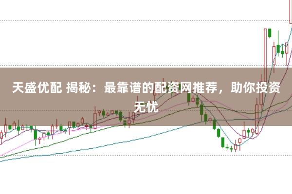 天盛优配 揭秘：最靠谱的配资网推荐，助你投资无忧