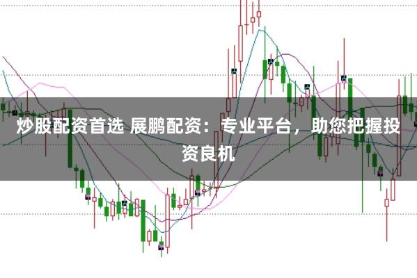 炒股配资首选 展鹏配资：专业平台，助您把握投资良机
