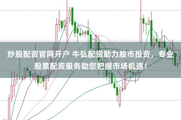 炒股配资官网开户 牛弘配资助力股市投资，专业股票配资服务助您把握市场机遇！