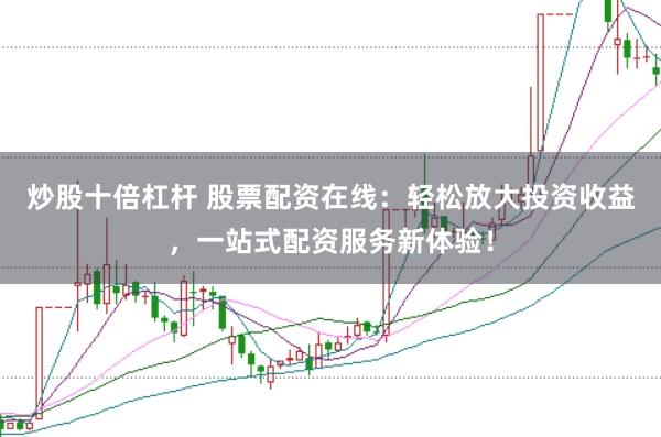 炒股十倍杠杆 股票配资在线：轻松放大投资收益，一站式配资服务新体验！