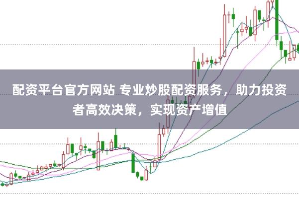 配资平台官方网站 专业炒股配资服务，助力投资者高效决策，实现资产增值