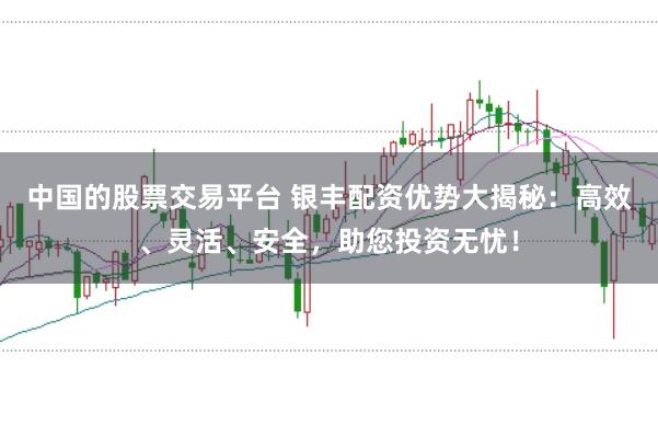 中国的股票交易平台 银丰配资优势大揭秘：高效、灵活、安全，助您投资无忧！