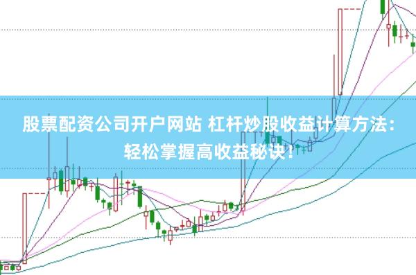 股票配资公司开户网站 杠杆炒股收益计算方法：轻松掌握高收益秘诀！