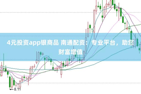 4元投资app银商品 南通配资：专业平台，助您财富增值