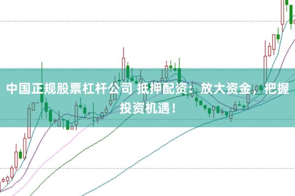 中国正规股票杠杆公司 抵押配资：放大资金，把握投资机遇！