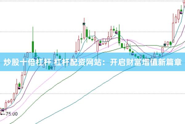炒股十倍杠杆 杠杆配资网站：开启财富增值新篇章