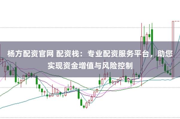 杨方配资官网 配资栈：专业配资服务平台，助您实现资金增值与风险控制