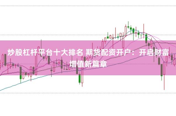 炒股杠杆平台十大排名 期货配资开户：开启财富增值新篇章