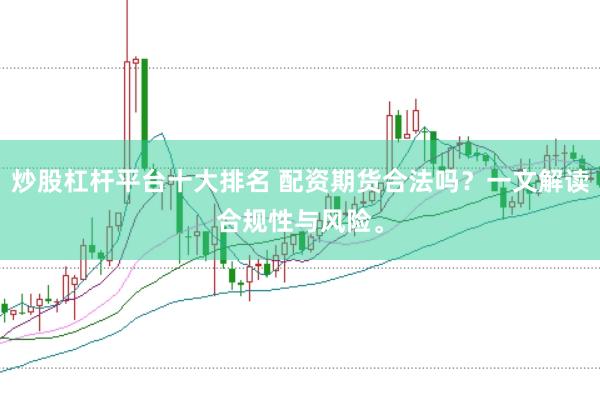 炒股杠杆平台十大排名 配资期货合法吗？一文解读合规性与风险。