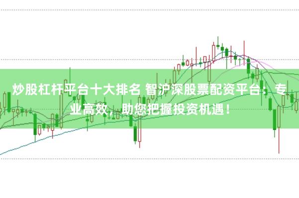 炒股杠杆平台十大排名 智沪深股票配资平台：专业高效，助您把握投资机遇！