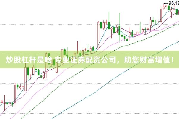 炒股杠杆是啥 专业证券配资公司，助您财富增值！