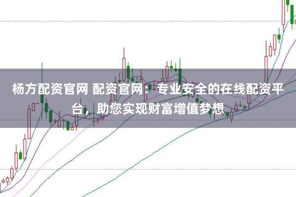 杨方配资官网 配资官网：专业安全的在线配资平台，助您实现财富增值梦想