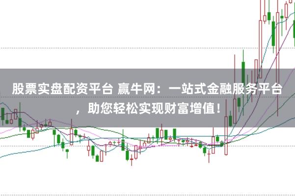 股票实盘配资平台 赢牛网：一站式金融服务平台，助您轻松实现财富增值！